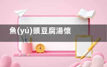 魚(yú)頭豆腐湯懷孕初期可以吃嗎 孕婦吃魚(yú)頭湯對(duì)胎兒好嗎,孕期喝魚(yú)頭豆腐湯